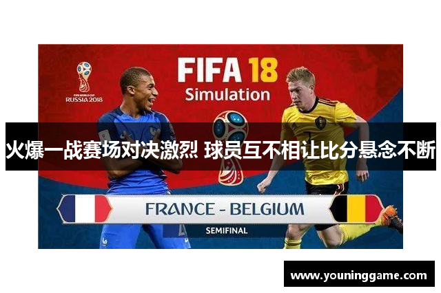 火爆一战赛场对决激烈 球员互不相让比分悬念不断