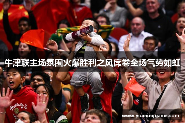 牛津联主场氛围火爆胜利之风席卷全场气势如虹