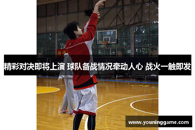 精彩对决即将上演 球队备战情况牵动人心 战火一触即发