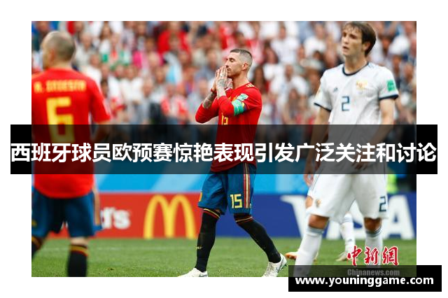 西班牙球员欧预赛惊艳表现引发广泛关注和讨论