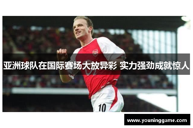 亚洲球队在国际赛场大放异彩 实力强劲成就惊人