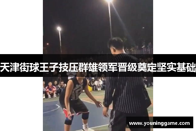 天津街球王子技压群雄领军晋级奠定坚实基础