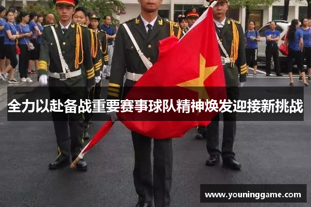 全力以赴备战重要赛事球队精神焕发迎接新挑战