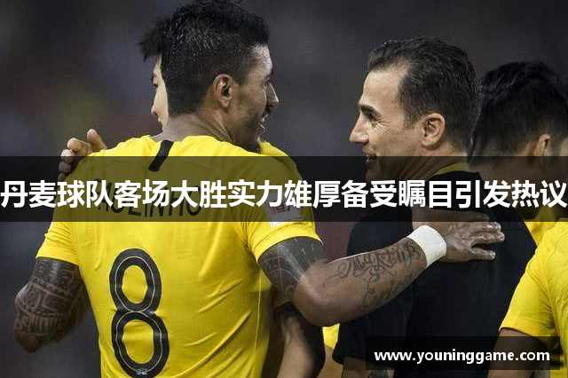 丹麦球队客场大胜实力雄厚备受瞩目引发热议