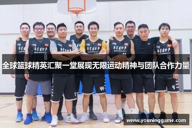 全球篮球精英汇聚一堂展现无限运动精神与团队合作力量