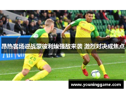 昂热客场迎战蒙彼利埃强敌来袭 激烈对决成焦点