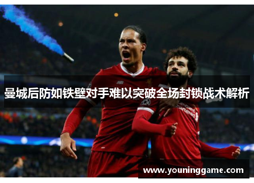 曼城后防如铁壁对手难以突破全场封锁战术解析
