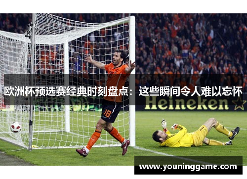 欧洲杯预选赛经典时刻盘点：这些瞬间令人难以忘怀
