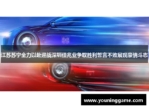 江苏苏宁全力以赴迎战深圳佳兆业争取胜利誓言不败展现豪情斗志