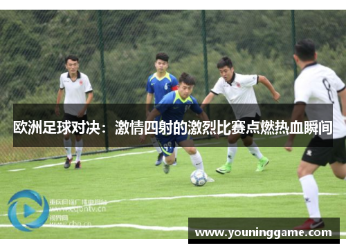 欧洲足球对决：激情四射的激烈比赛点燃热血瞬间