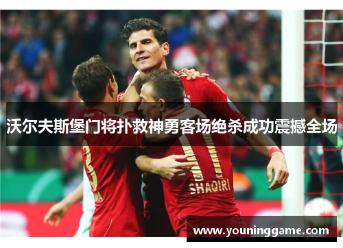 沃尔夫斯堡门将扑救神勇客场绝杀成功震撼全场