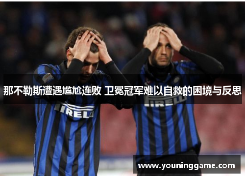 那不勒斯遭遇尴尬连败 卫冕冠军难以自救的困境与反思