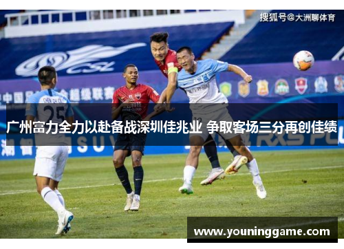 广州富力全力以赴备战深圳佳兆业 争取客场三分再创佳绩