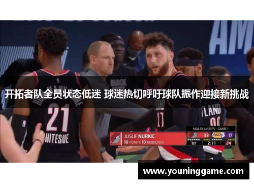 开拓者队全员状态低迷 球迷热切呼吁球队振作迎接新挑战