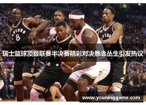 瑞士篮球顶级联赛半决赛精彩对决悬念丛生引发热议