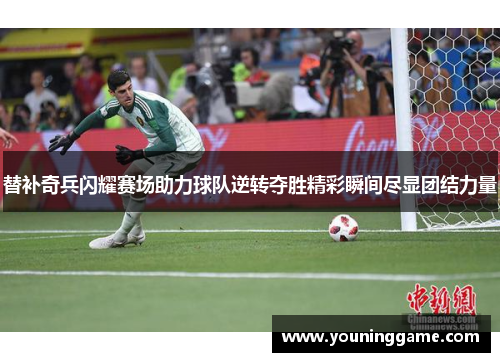 替补奇兵闪耀赛场助力球队逆转夺胜精彩瞬间尽显团结力量