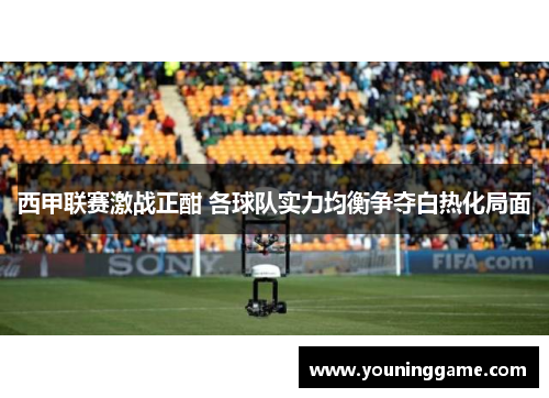 西甲联赛激战正酣 各球队实力均衡争夺白热化局面