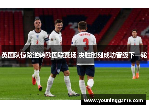 英国队惊险逆转欧国联赛场 决胜时刻成功晋级下一轮