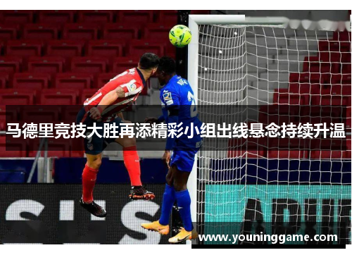 马德里竞技大胜再添精彩小组出线悬念持续升温