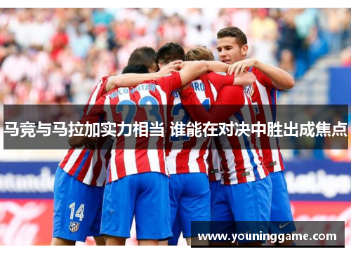 马竞与马拉加实力相当 谁能在对决中胜出成焦点