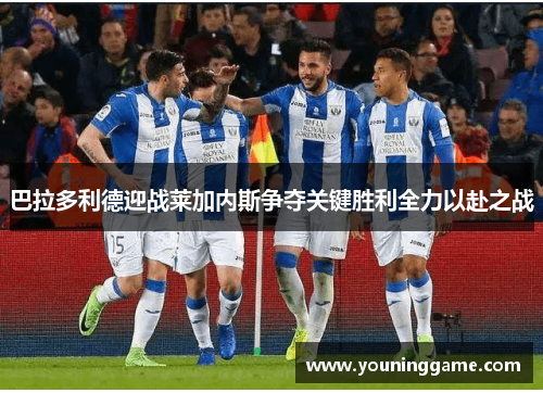 巴拉多利德迎战莱加内斯争夺关键胜利全力以赴之战