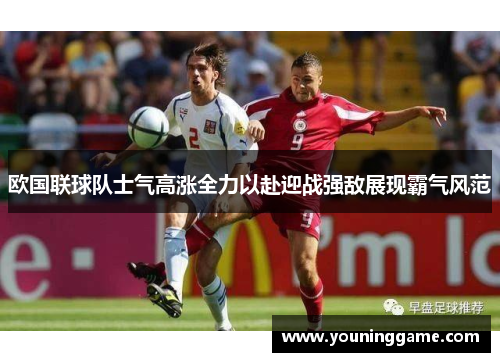 欧国联球队士气高涨全力以赴迎战强敌展现霸气风范