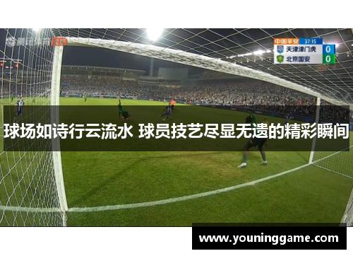 球场如诗行云流水 球员技艺尽显无遗的精彩瞬间
