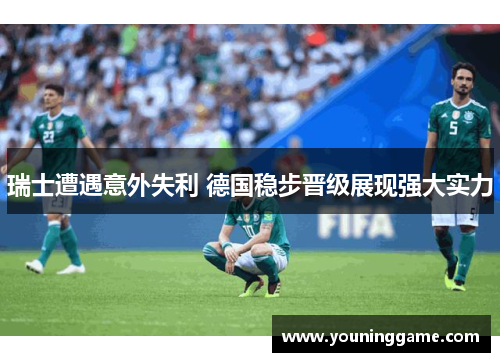 瑞士遭遇意外失利 德国稳步晋级展现强大实力