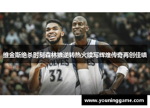 维金斯绝杀时刻森林狼逆转热火续写辉煌传奇再创佳绩