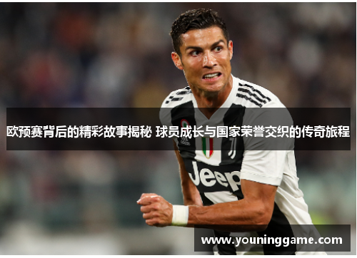 欧预赛背后的精彩故事揭秘 球员成长与国家荣誉交织的传奇旅程