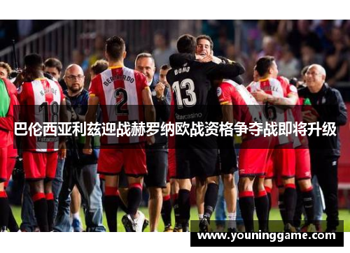 巴伦西亚利兹迎战赫罗纳欧战资格争夺战即将升级