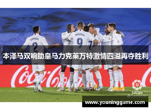 本泽马双响助皇马力克莱万特激情四溢再夺胜利