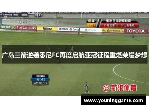 广岛三箭逆袭悉尼FC再度启航亚冠征程重燃荣耀梦想