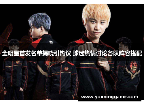 全明星首发名单揭晓引热议 球迷热情讨论各队阵容搭配