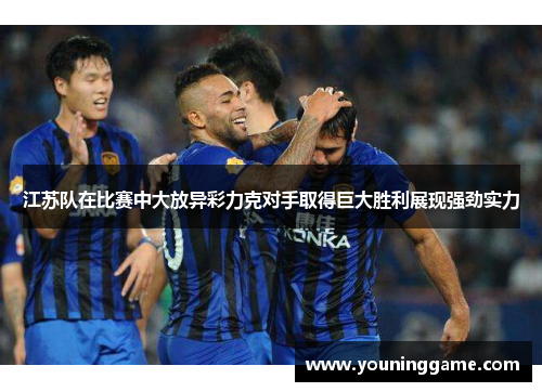 江苏队在比赛中大放异彩力克对手取得巨大胜利展现强劲实力