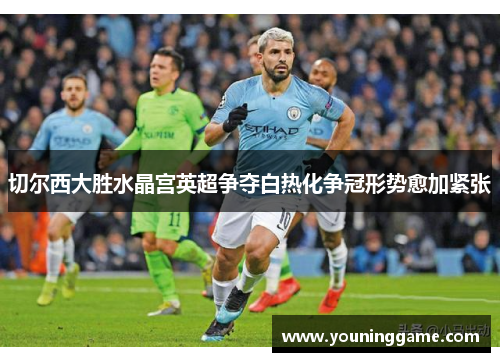 切尔西大胜水晶宫英超争夺白热化争冠形势愈加紧张