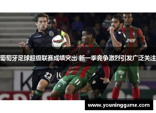 葡萄牙足球超级联赛成绩突出 新一季竞争激烈引发广泛关注
